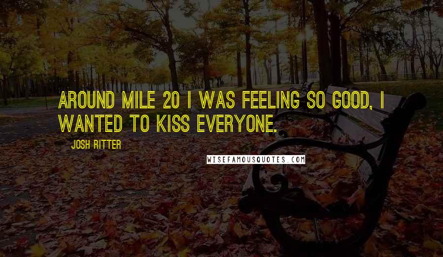 Josh Ritter Quotes: Around mile 20 I was feeling so good, I wanted to kiss everyone.