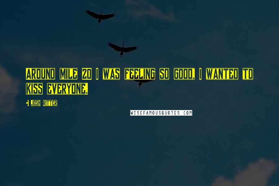 Josh Ritter Quotes: Around mile 20 I was feeling so good, I wanted to kiss everyone.