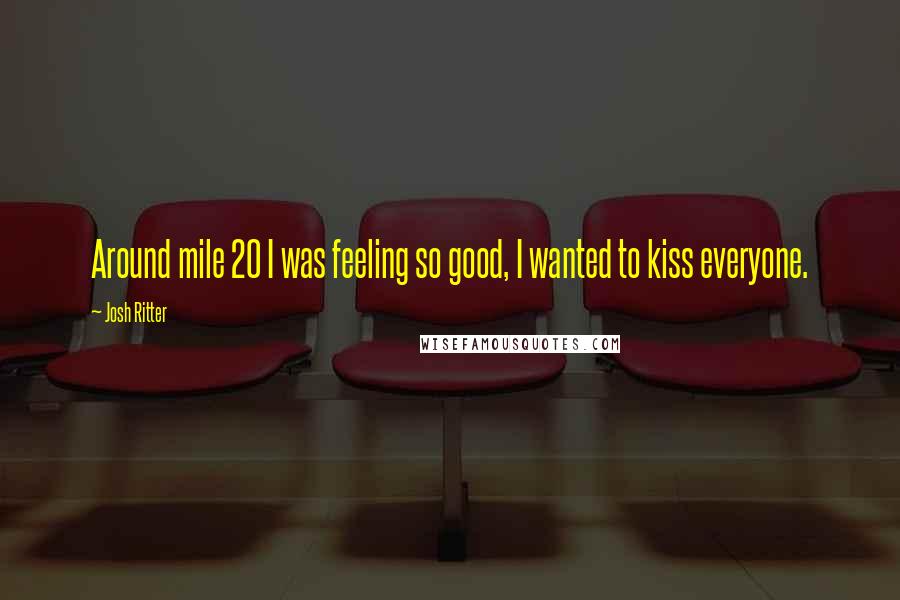 Josh Ritter Quotes: Around mile 20 I was feeling so good, I wanted to kiss everyone.