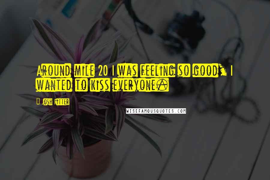 Josh Ritter Quotes: Around mile 20 I was feeling so good, I wanted to kiss everyone.