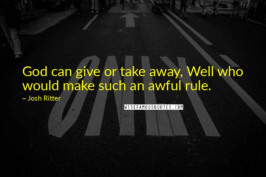 Josh Ritter Quotes: God can give or take away, Well who would make such an awful rule.