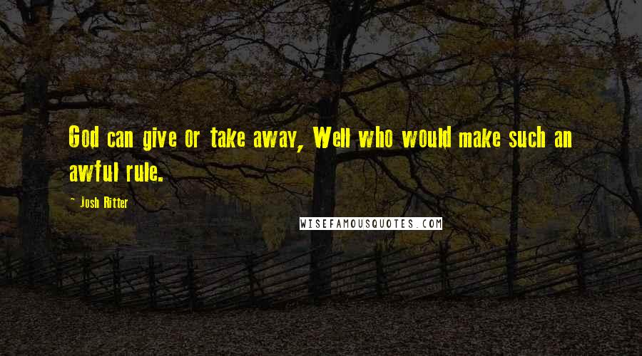 Josh Ritter Quotes: God can give or take away, Well who would make such an awful rule.