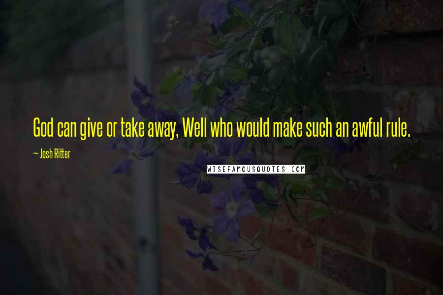 Josh Ritter Quotes: God can give or take away, Well who would make such an awful rule.
