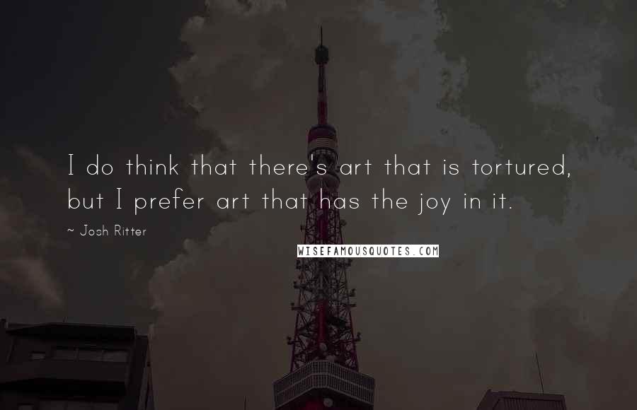 Josh Ritter Quotes: I do think that there's art that is tortured, but I prefer art that has the joy in it.