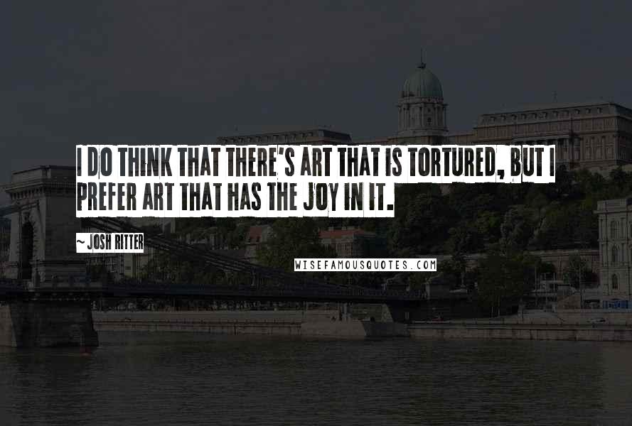 Josh Ritter Quotes: I do think that there's art that is tortured, but I prefer art that has the joy in it.