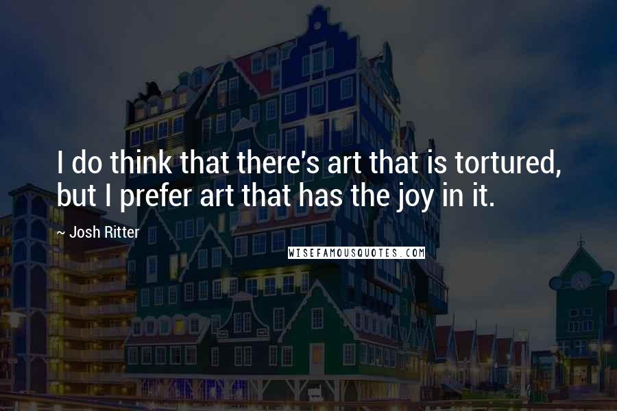 Josh Ritter Quotes: I do think that there's art that is tortured, but I prefer art that has the joy in it.