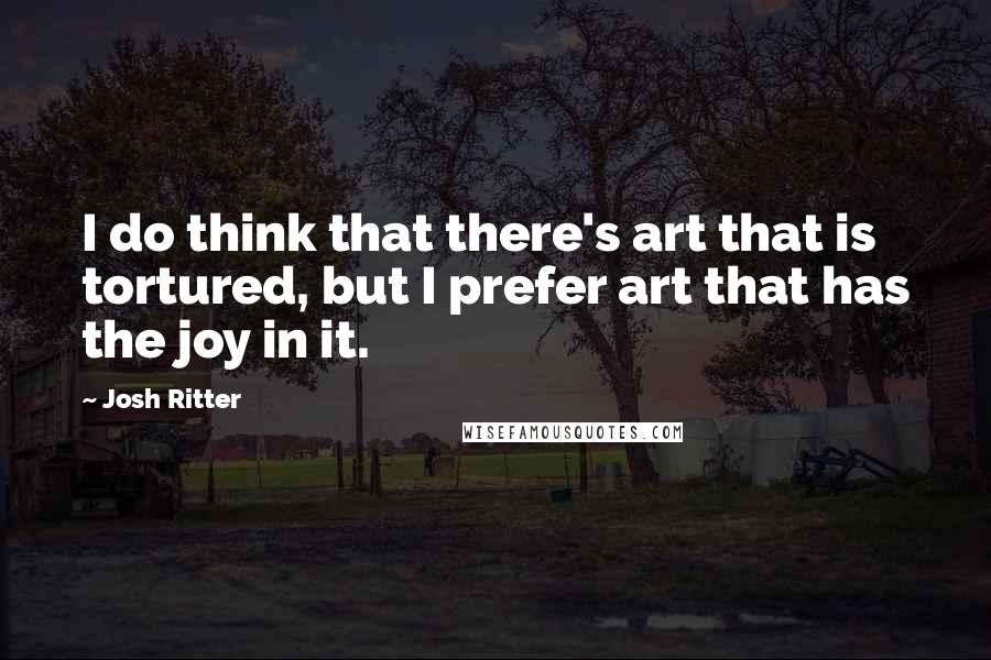 Josh Ritter Quotes: I do think that there's art that is tortured, but I prefer art that has the joy in it.
