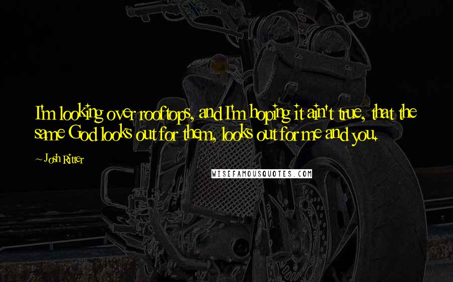 Josh Ritter Quotes: I'm looking over rooftops, and I'm hoping it ain't true, that the same God looks out for them, looks out for me and you.