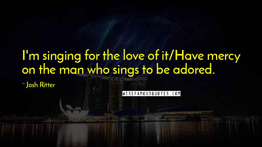 Josh Ritter Quotes: I'm singing for the love of it/Have mercy on the man who sings to be adored.