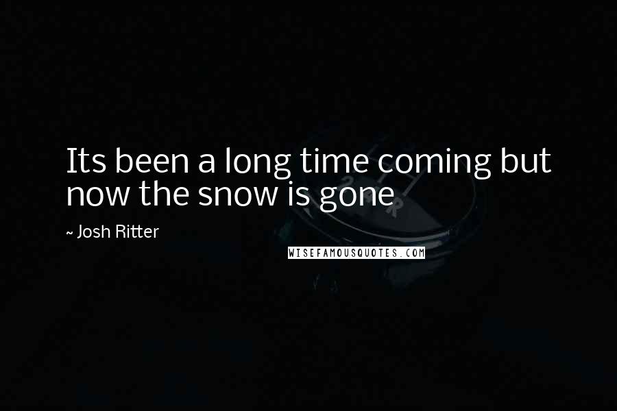 Josh Ritter Quotes: Its been a long time coming but now the snow is gone