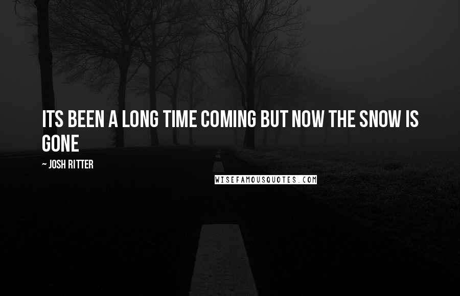 Josh Ritter Quotes: Its been a long time coming but now the snow is gone