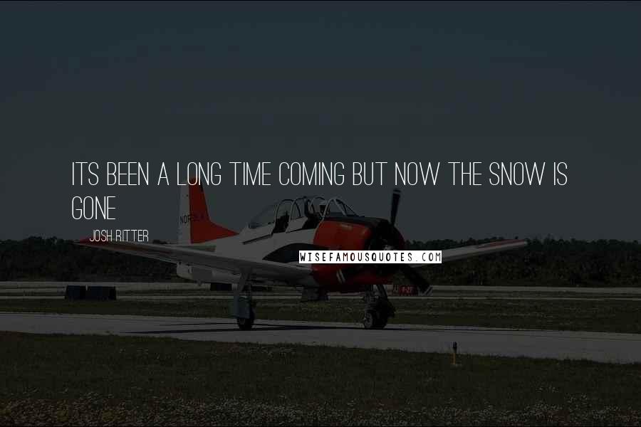 Josh Ritter Quotes: Its been a long time coming but now the snow is gone