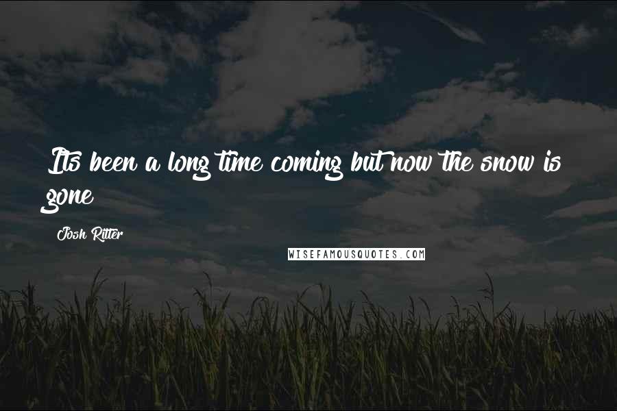 Josh Ritter Quotes: Its been a long time coming but now the snow is gone