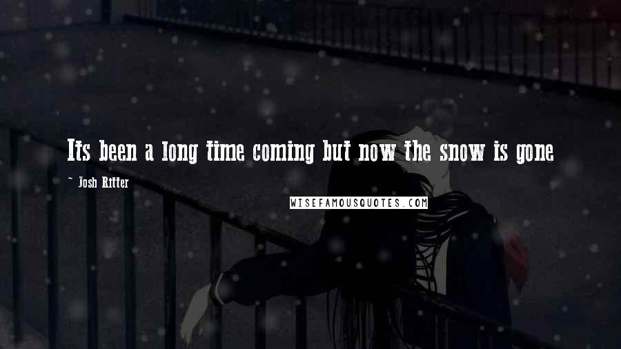 Josh Ritter Quotes: Its been a long time coming but now the snow is gone