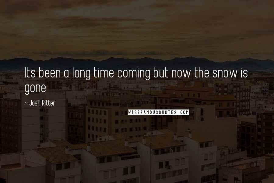 Josh Ritter Quotes: Its been a long time coming but now the snow is gone