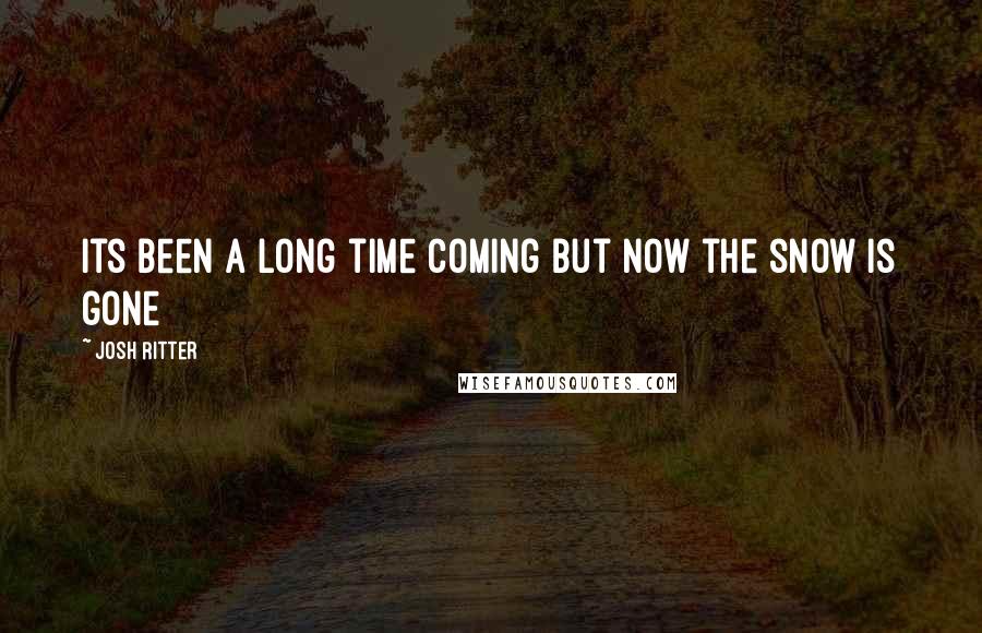 Josh Ritter Quotes: Its been a long time coming but now the snow is gone