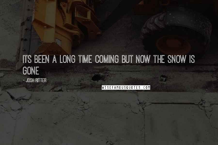 Josh Ritter Quotes: Its been a long time coming but now the snow is gone