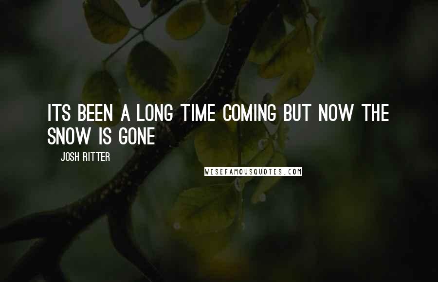 Josh Ritter Quotes: Its been a long time coming but now the snow is gone