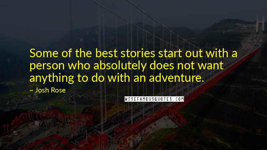 Josh Rose Quotes: Some of the best stories start out with a person who absolutely does not want anything to do with an adventure.