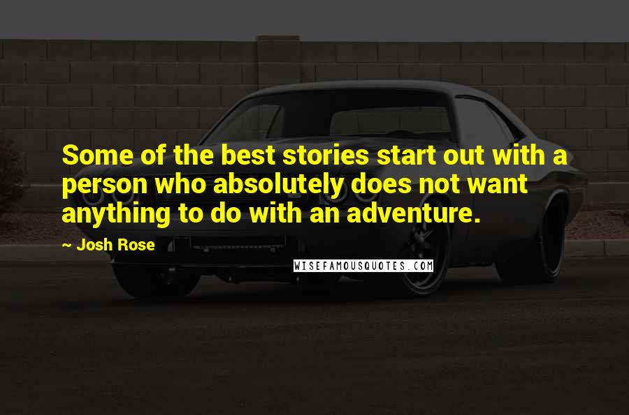 Josh Rose Quotes: Some of the best stories start out with a person who absolutely does not want anything to do with an adventure.
