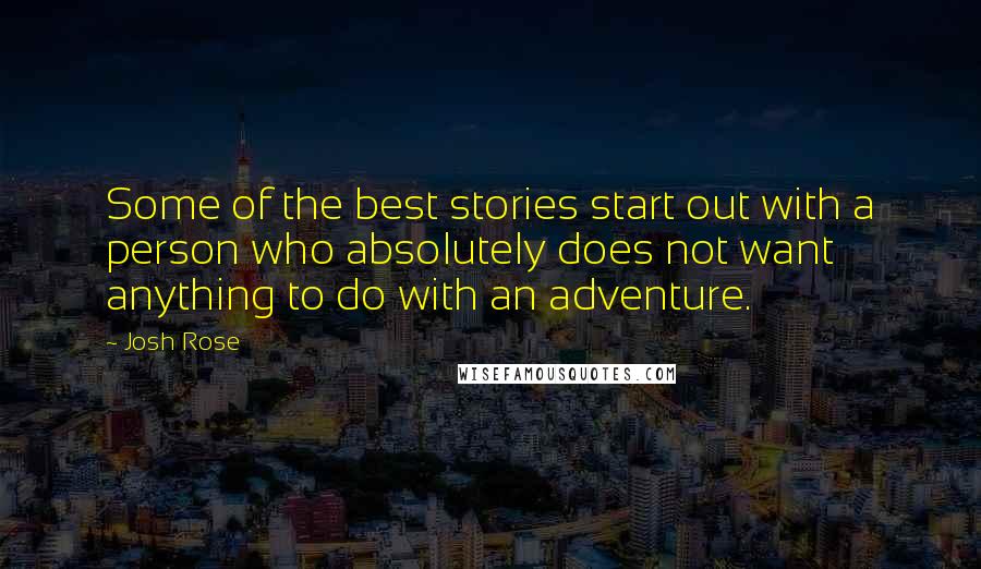 Josh Rose Quotes: Some of the best stories start out with a person who absolutely does not want anything to do with an adventure.