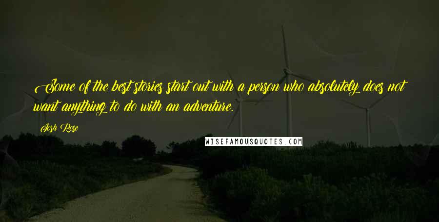 Josh Rose Quotes: Some of the best stories start out with a person who absolutely does not want anything to do with an adventure.