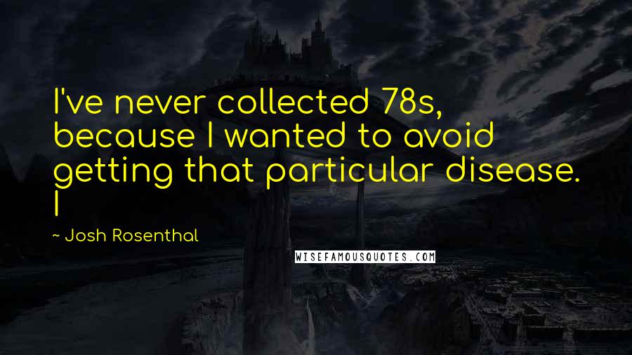 Josh Rosenthal Quotes: I've never collected 78s, because I wanted to avoid getting that particular disease. I