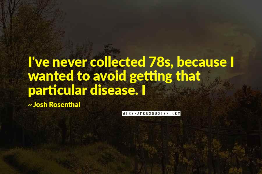 Josh Rosenthal Quotes: I've never collected 78s, because I wanted to avoid getting that particular disease. I