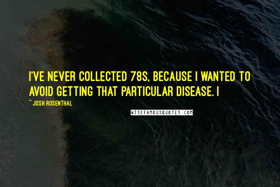 Josh Rosenthal Quotes: I've never collected 78s, because I wanted to avoid getting that particular disease. I