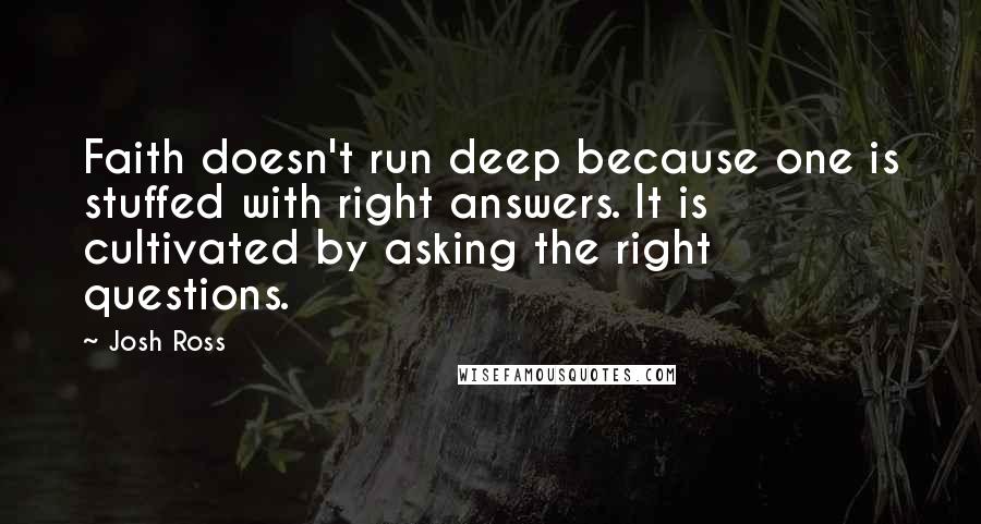 Josh Ross Quotes: Faith doesn't run deep because one is stuffed with right answers. It is cultivated by asking the right questions.