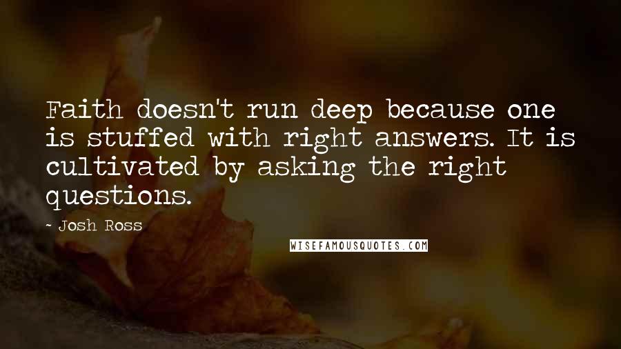 Josh Ross Quotes: Faith doesn't run deep because one is stuffed with right answers. It is cultivated by asking the right questions.