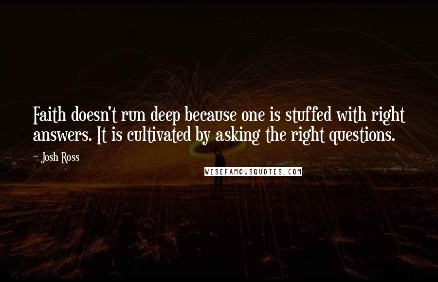 Josh Ross Quotes: Faith doesn't run deep because one is stuffed with right answers. It is cultivated by asking the right questions.