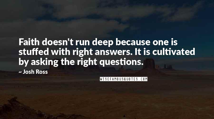 Josh Ross Quotes: Faith doesn't run deep because one is stuffed with right answers. It is cultivated by asking the right questions.