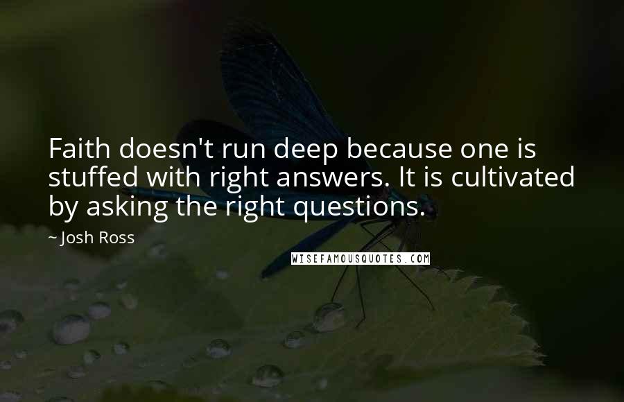 Josh Ross Quotes: Faith doesn't run deep because one is stuffed with right answers. It is cultivated by asking the right questions.