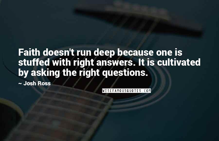 Josh Ross Quotes: Faith doesn't run deep because one is stuffed with right answers. It is cultivated by asking the right questions.