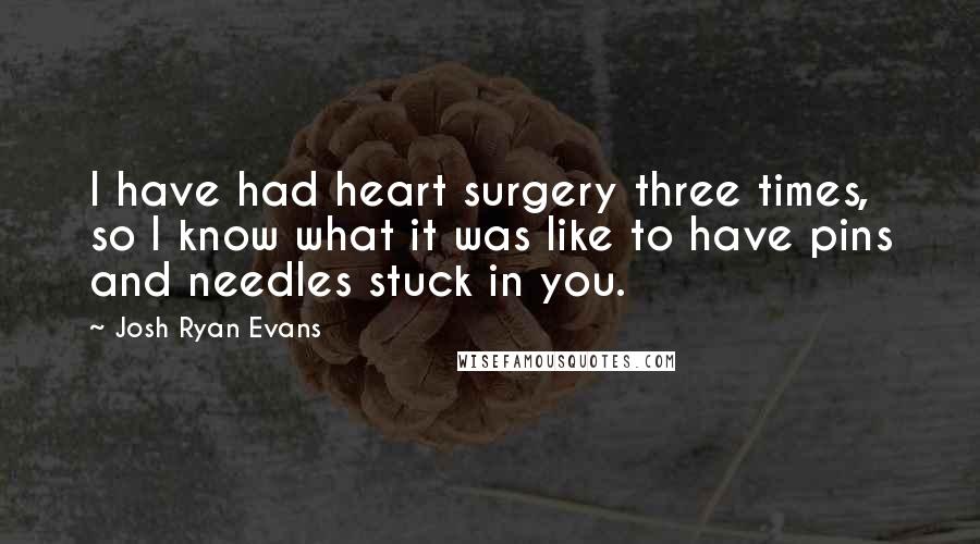 Josh Ryan Evans Quotes: I have had heart surgery three times, so I know what it was like to have pins and needles stuck in you.