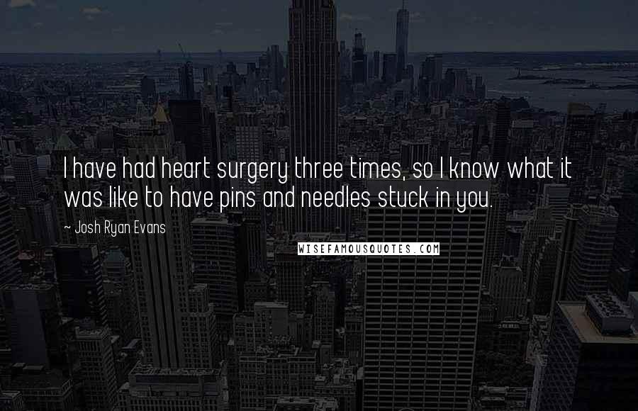 Josh Ryan Evans Quotes: I have had heart surgery three times, so I know what it was like to have pins and needles stuck in you.