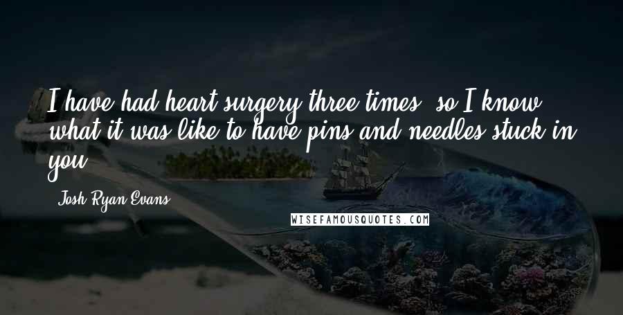 Josh Ryan Evans Quotes: I have had heart surgery three times, so I know what it was like to have pins and needles stuck in you.