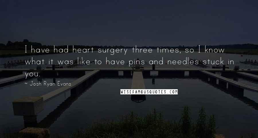 Josh Ryan Evans Quotes: I have had heart surgery three times, so I know what it was like to have pins and needles stuck in you.