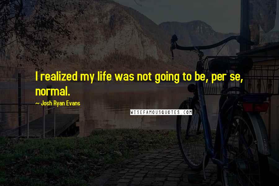 Josh Ryan Evans Quotes: I realized my life was not going to be, per se, normal.