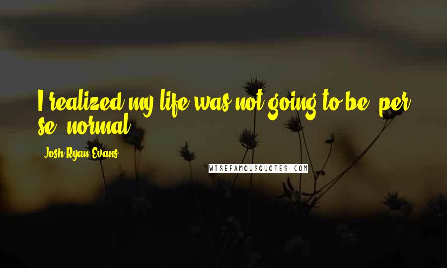 Josh Ryan Evans Quotes: I realized my life was not going to be, per se, normal.