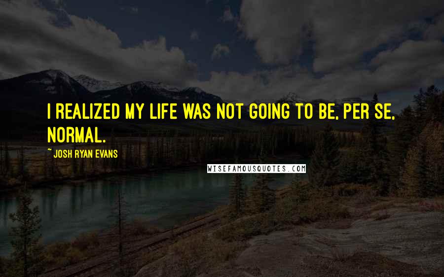 Josh Ryan Evans Quotes: I realized my life was not going to be, per se, normal.