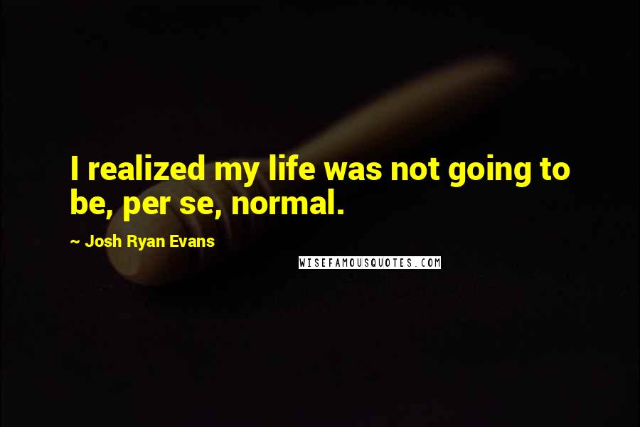 Josh Ryan Evans Quotes: I realized my life was not going to be, per se, normal.