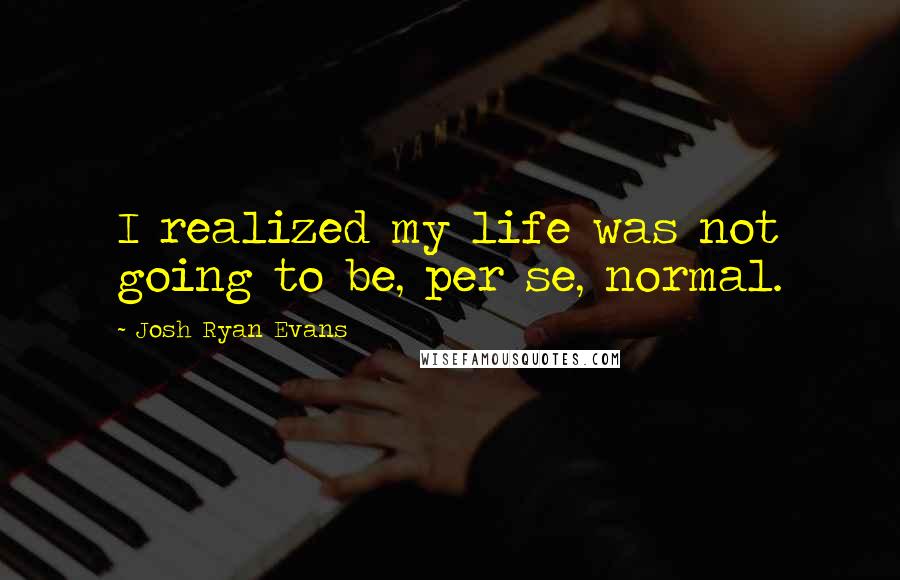 Josh Ryan Evans Quotes: I realized my life was not going to be, per se, normal.