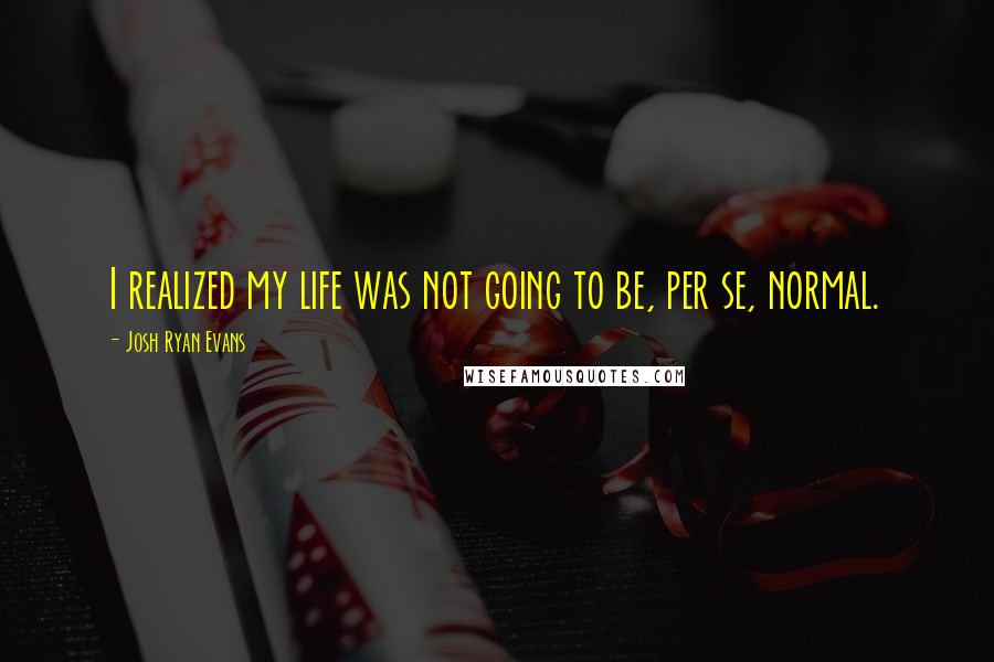 Josh Ryan Evans Quotes: I realized my life was not going to be, per se, normal.