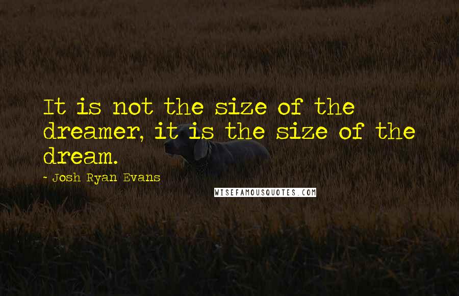 Josh Ryan Evans Quotes: It is not the size of the dreamer, it is the size of the dream.