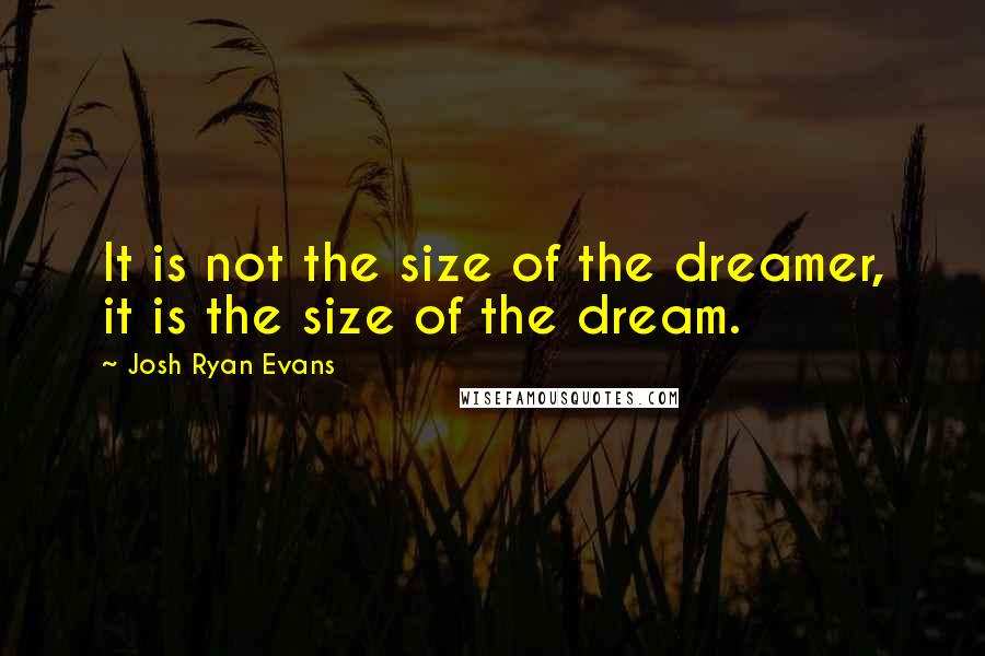 Josh Ryan Evans Quotes: It is not the size of the dreamer, it is the size of the dream.