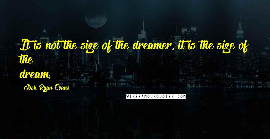 Josh Ryan Evans Quotes: It is not the size of the dreamer, it is the size of the dream.