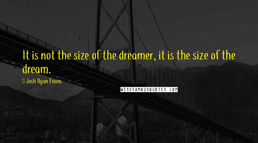 Josh Ryan Evans Quotes: It is not the size of the dreamer, it is the size of the dream.