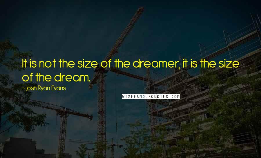 Josh Ryan Evans Quotes: It is not the size of the dreamer, it is the size of the dream.
